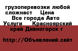 грузоперевозки любой сложнаст  › Цена ­ 100 - Все города Авто » Услуги   . Красноярский край,Дивногорск г.